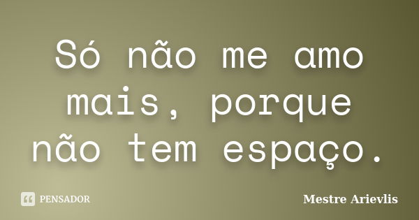 Só não me amo mais, porque não tem espaço.... Frase de Mestre Ariévlis.