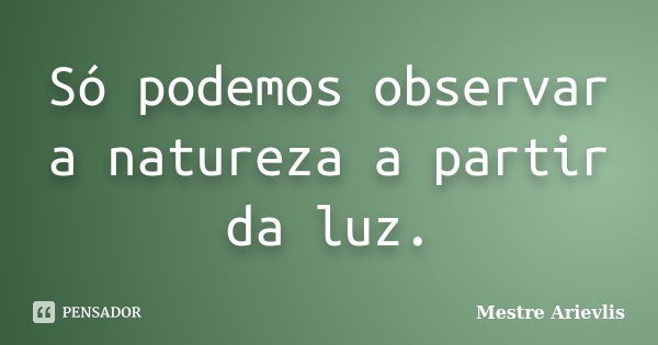 Só podemos observar a natureza a partir da luz.... Frase de Mestre Ariévlis.