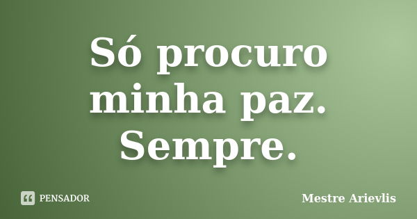 Só procuro minha paz. Sempre.... Frase de Mestre Ariévlis.