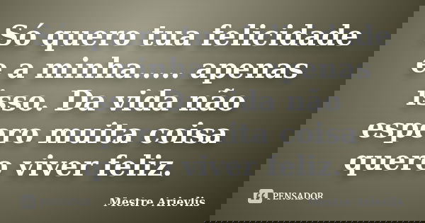 Só quero tua felicidade e a minha..... apenas isso. Da vida não espero muita coisa quero viver feliz.... Frase de Mestre Ariévlis.