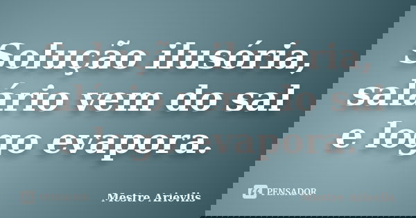 Solução ilusória, salário vem do sal e logo evapora.... Frase de Mestre Ariévlis.