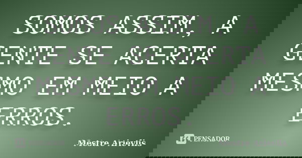 SOMOS ASSIM, A GENTE SE ACERTA MESMO EM MEIO A ERROS.... Frase de Mestre Ariévlis.