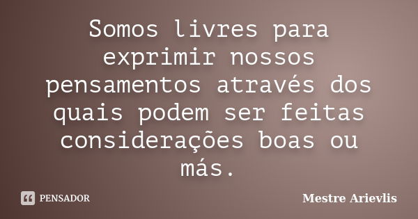 Somos livres para exprimir nossos pensamentos através dos quais podem ser feitas considerações boas ou más.... Frase de Mestre Ariévlis.