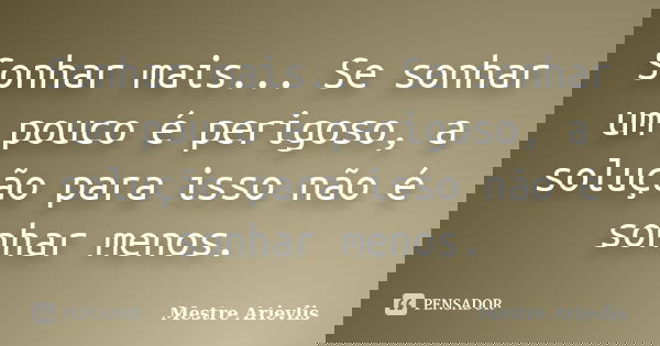 Sonhar mais... Se sonhar um pouco é perigoso, a solução para isso não é sonhar menos.... Frase de Mestre Ariévlis.