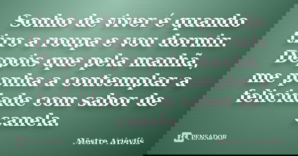 Sonho de viver é quando tiro a roupa e vou dormir. Depois que pela manhã, me ponha a contemplar a felicidade com sabor de canela.... Frase de Mestre Ariévlis.