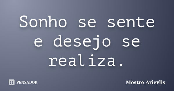 Sonho se sente e desejo se realiza.... Frase de Mestre Ariévlis.