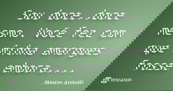 Sou doce..doce mesmo. Você fez com que minha amargues fosse embora....... Frase de Mestre Ariévlis.