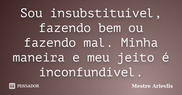 Sou insubstituível, fazendo bem ou fazendo mal. Minha maneira e meu jeito é inconfundível.... Frase de Mestre Ariévlis.