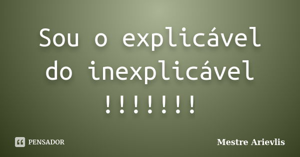 Sou o explicável do inexplicável !!!!!!!... Frase de Mestre Ariévlis.