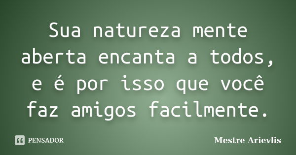 Sua natureza mente aberta encanta a todos, e é por isso que você faz amigos facilmente.... Frase de Mestre Ariévlis.