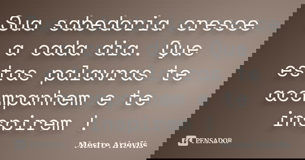 Sua sabedoria cresce a cada dia. Que estas palavras te acompanhem e te inspirem !... Frase de Mestre Ariévlis.