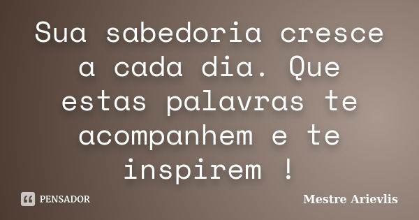 Sua sabedoria cresce a cada dia. Que estas palavras te acompanhem e te inspirem !... Frase de Mestre Ariévlis.