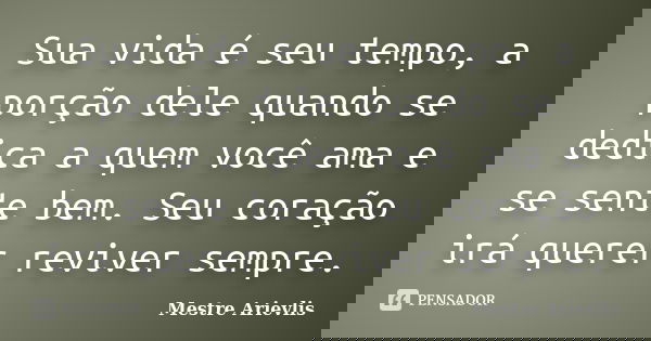 Sua vida é seu tempo, a porção dele quando se dedica a quem você ama e se sente bem. Seu coração irá querer reviver sempre.... Frase de Mestre Ariévlis.