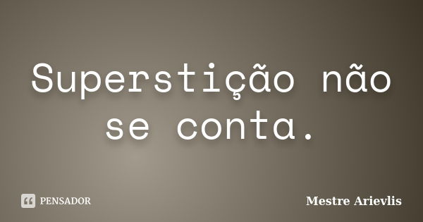 Superstição não se conta.... Frase de Mestre Ariévlis.