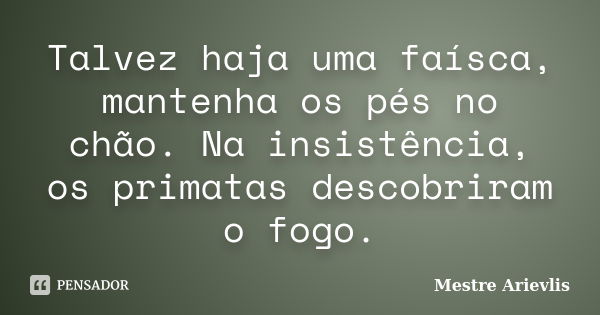 Talvez haja uma faísca, mantenha os pés no chão. Na insistência, os primatas descobriram o fogo.... Frase de Mestre Ariévlis.