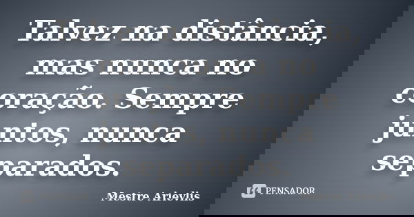 Talvez na distância, mas nunca no coração. Sempre juntos, nunca separados.... Frase de Mestre Ariévlis.