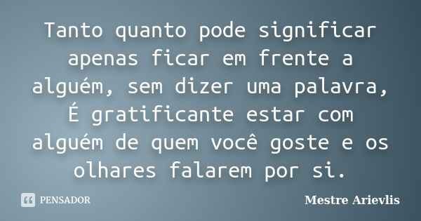 Tanto quanto pode significar apenas ficar em frente a alguém, sem dizer uma palavra, É gratificante estar com alguém de quem você goste e os olhares falarem por... Frase de Mestre Ariévlis.