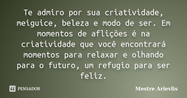 Te admiro por sua criatividade, meiguice, beleza e modo de ser. Em momentos de aflições é na criatividade que você encontrará momentos para relaxar e olhando pa... Frase de Mestre Ariévlis.