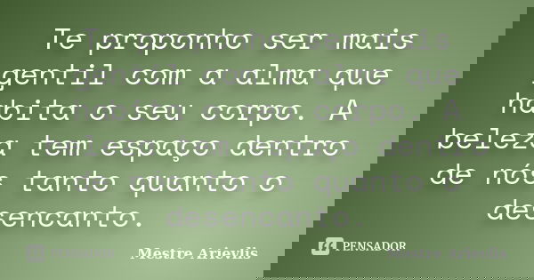 Te proponho ser mais gentil com a alma que habita o seu corpo. A beleza tem espaço dentro de nós tanto quanto o desencanto.... Frase de Mestre Ariévlis.