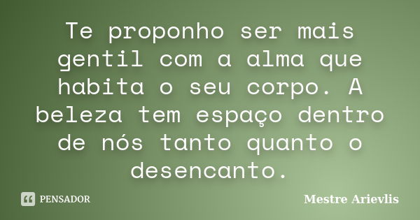 Te proponho ser mais gentil com a alma que habita o seu corpo. A beleza tem espaço dentro de nós tanto quanto o desencanto.... Frase de Mestre Ariévlis.