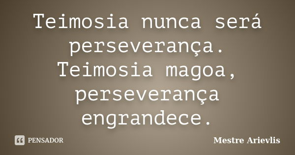 Teimosia nunca será perseverança. Teimosia magoa, perseverança engrandece.... Frase de Mestre Ariévlis.