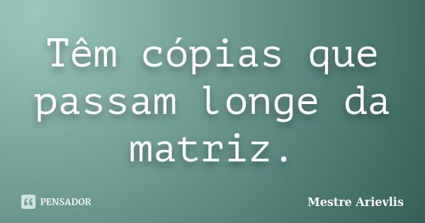 Têm cópias que passam longe da matriz.... Frase de Mestre Ariévlis.