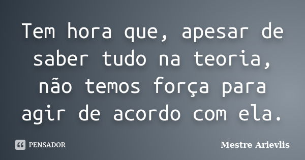 Tem hora que, apesar de saber tudo na teoria, não temos força para agir de acordo com ela.... Frase de Mestre Ariévlis.