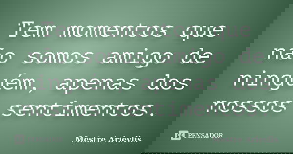Tem momentos que não somos amigo de ninguém, apenas dos nossos sentimentos.... Frase de Mestre Ariévlis.