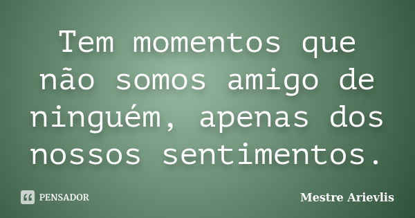 Tem momentos que não somos amigo de ninguém, apenas dos nossos sentimentos.... Frase de Mestre Ariévlis.