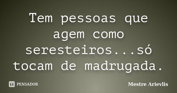 Tem pessoas que agem como seresteiros...só tocam de madrugada.... Frase de Mestre Ariévlis.