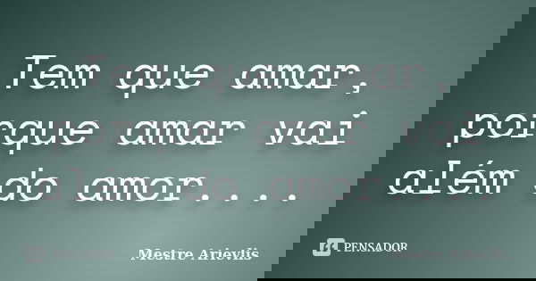 Tem que amar, porque amar vai além do amor....... Frase de Mestre Ariévlis.