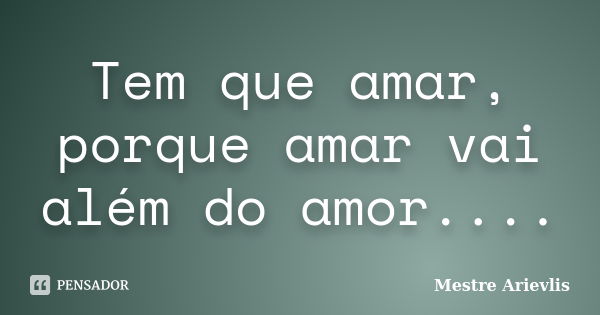 Tem que amar, porque amar vai além do amor....... Frase de Mestre Ariévlis.