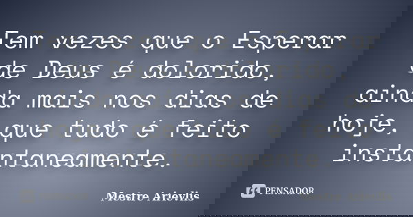 Tem vezes que o Esperar de Deus é dolorido, ainda mais nos dias de hoje, que tudo é feito instantaneamente.... Frase de Mestre Ariévlis.