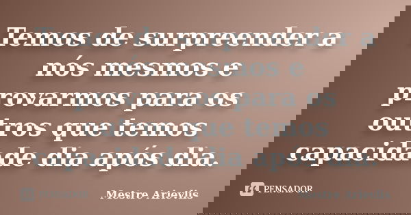 Temos de surpreender a nós mesmos e provarmos para os outros que temos capacidade dia após dia.... Frase de Mestre Ariévlis.