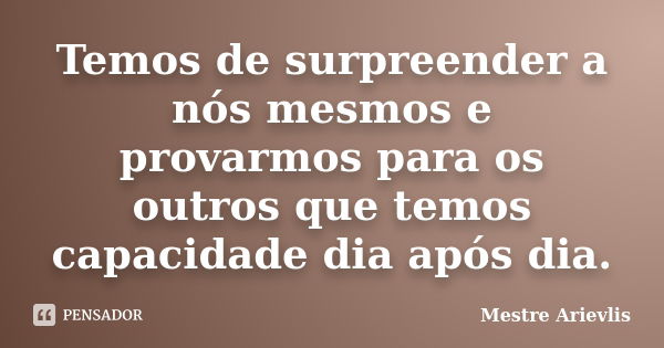 Temos de surpreender a nós mesmos e provarmos para os outros que temos capacidade dia após dia.... Frase de Mestre Ariévlis.