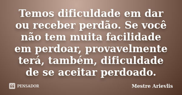 Temos dificuldade em dar ou receber perdão. Se você não tem muita facilidade em perdoar, provavelmente terá, também, dificuldade de se aceitar perdoado.... Frase de Mestre Ariévlis.