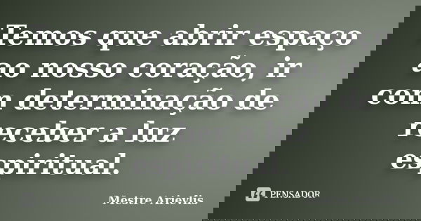 Temos que abrir espaço ao nosso coração, ir com determinação de receber a luz espiritual.... Frase de Mestre Ariévlis.