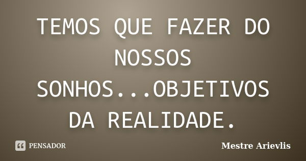 TEMOS QUE FAZER DO NOSSOS SONHOS...OBJETIVOS DA REALIDADE.... Frase de Mestre Ariévlis.