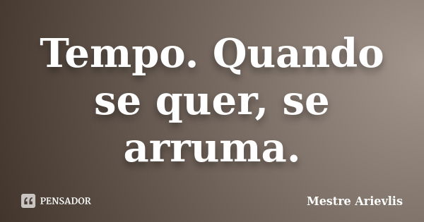 Tempo. Quando se quer, se arruma.... Frase de Mestre Ariévlis.