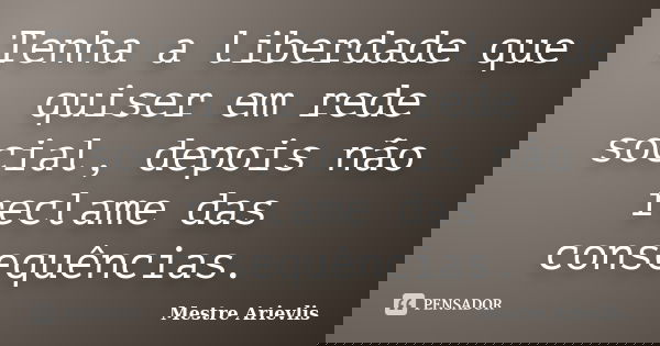 Tenha a liberdade que quiser em rede social, depois não reclame das consequências.... Frase de Mestre Ariévlis.