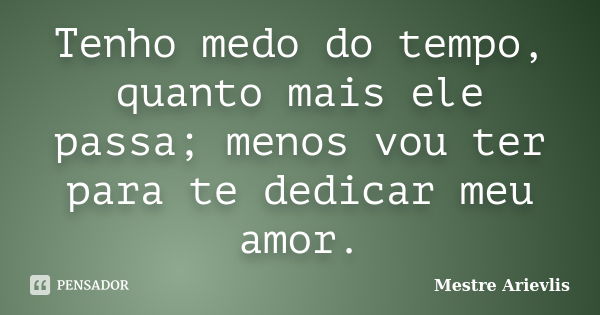 Tenho medo do tempo, quanto mais ele passa; menos vou ter para te dedicar meu amor.... Frase de Mestre Ariévlis.