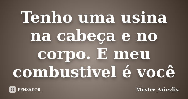 Tenho uma usina na cabeça e no corpo. E meu combustivel é você... Frase de Mestre Ariévlis.