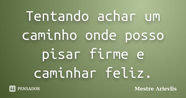 Tentando achar um caminho onde posso pisar firme e caminhar feliz.... Frase de Mestre Ariévlis.