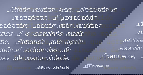 Tente outra vez, insista e persista. È proibido desistir, abrir mão muitas vezes é o caminho mais sensato. Entenda que agir assim não é sinonimo de fraqueza, ma... Frase de Mestre Ariévlis.