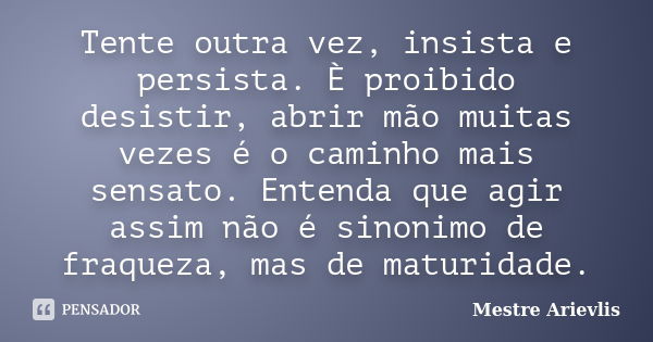 Tente outra vez, insista e persista. È proibido desistir, abrir mão muitas vezes é o caminho mais sensato. Entenda que agir assim não é sinonimo de fraqueza, ma... Frase de Mestre Ariévlis.