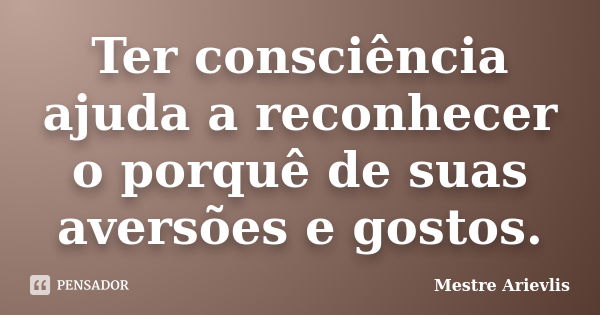 Ter consciência ajuda a reconhecer o porquê de suas aversões e gostos.... Frase de Mestre Ariévlis.