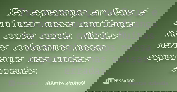 Ter esperança em Deus é colocar nossa confiança na coisa certa. Muitas vezes colocamos nossa esperança nas coisas erradas.... Frase de Mestre Ariévlis.