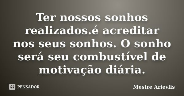 Ter nossos sonhos realizados.é acreditar nos seus sonhos. O sonho será seu combustível de motivação diária.... Frase de Mestre Ariévlis.