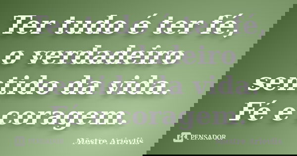Ter tudo é ter fé, o verdadeiro sentido da vida. Fé e coragem.... Frase de Mestre Ariévlis.