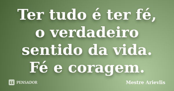 Ter tudo é ter fé, o verdadeiro sentido da vida. Fé e coragem.... Frase de Mestre Ariévlis.